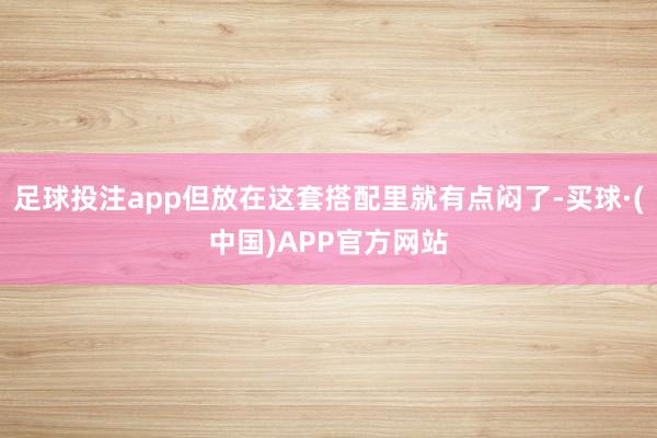 足球投注app但放在这套搭配里就有点闷了-买球·(中国)APP官方网站