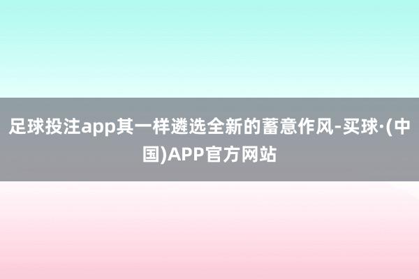 足球投注app其一样遴选全新的蓄意作风-买球·(中国)APP官方网站