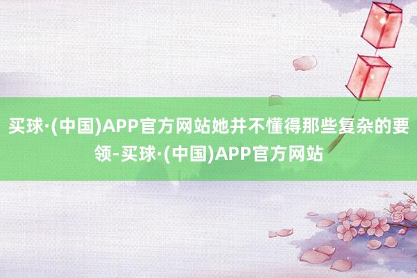 买球·(中国)APP官方网站她并不懂得那些复杂的要领-买球·(中国)APP官方网站