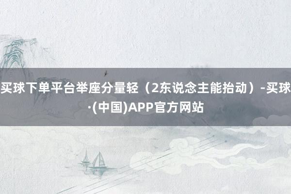 买球下单平台举座分量轻（2东说念主能抬动）-买球·(中国)APP官方网站