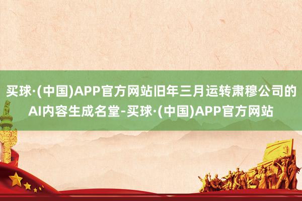 买球·(中国)APP官方网站旧年三月运转肃穆公司的AI内容生成名堂-买球·(中国)APP官方网站