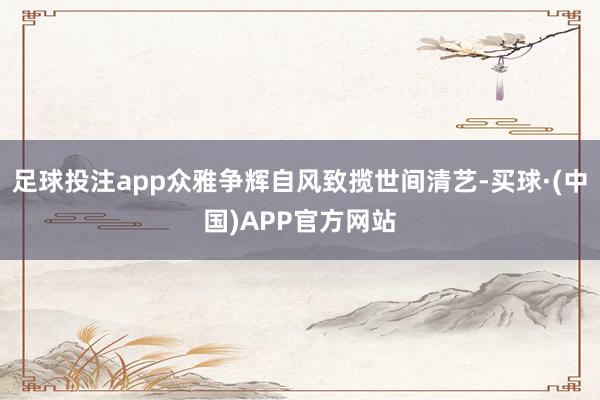 足球投注app众雅争辉自风致揽世间清艺-买球·(中国)APP官方网站