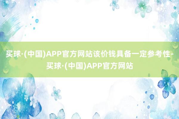 买球·(中国)APP官方网站该价钱具备一定参考性-买球·(中国)APP官方网站