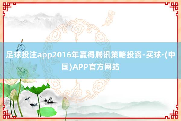 足球投注app2016年赢得腾讯策略投资-买球·(中国)APP官方网站