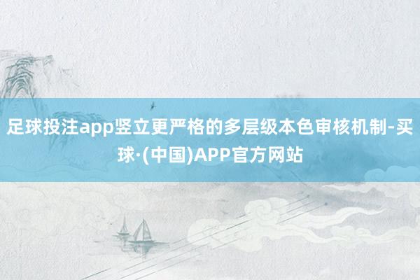 足球投注app竖立更严格的多层级本色审核机制-买球·(中国)APP官方网站