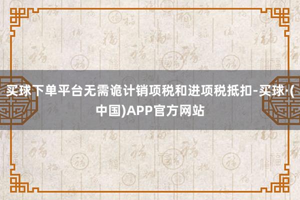 买球下单平台无需诡计销项税和进项税抵扣-买球·(中国)APP官方网站