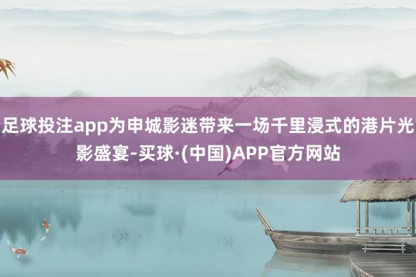 足球投注app为申城影迷带来一场千里浸式的港片光影盛宴-买球·(中国)APP官方网站