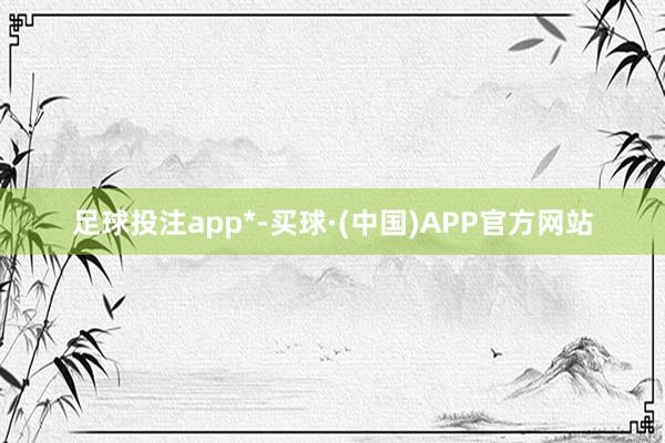 足球投注app*-买球·(中国)APP官方网站