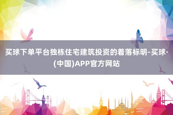 买球下单平台　　独栋住宅建筑投资的着落标明-买球·(中国)APP官方网站