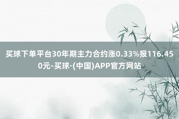 买球下单平台30年期主力合约涨0.33%报116.450元-买球·(中国)APP官方网站