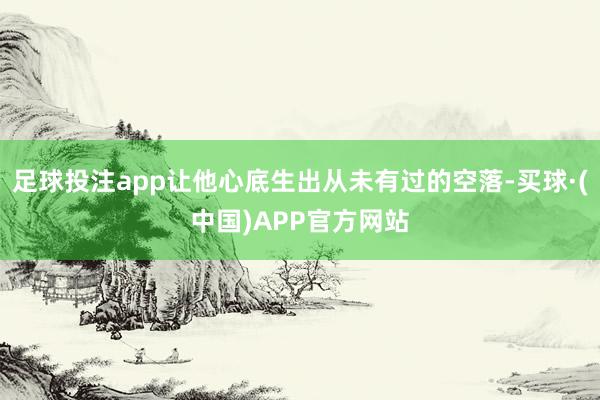 足球投注app让他心底生出从未有过的空落-买球·(中国)APP官方网站
