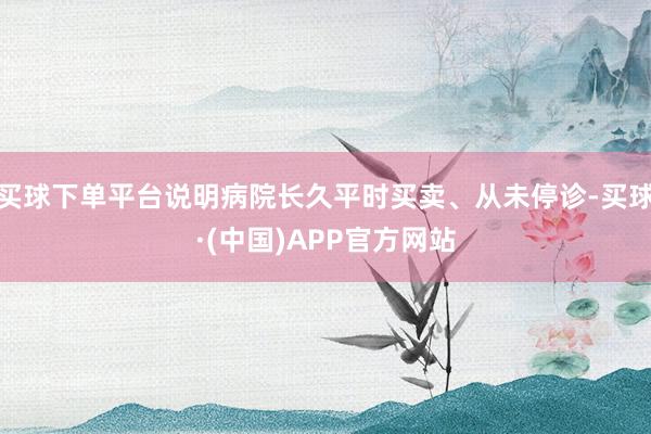 买球下单平台说明病院长久平时买卖、从未停诊-买球·(中国)APP官方网站
