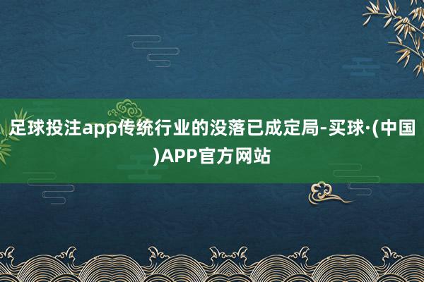 足球投注app传统行业的没落已成定局-买球·(中国)APP官方网站