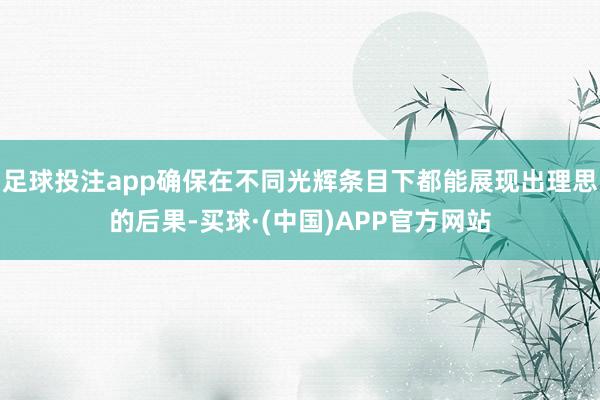 足球投注app确保在不同光辉条目下都能展现出理思的后果-买球·(中国)APP官方网站