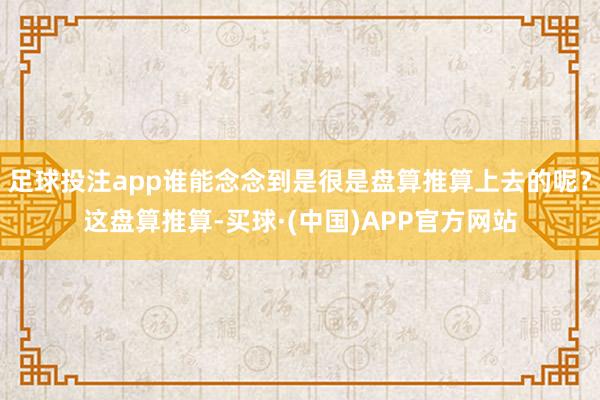 足球投注app谁能念念到是很是盘算推算上去的呢？这盘算推算-买球·(中国)APP官方网站