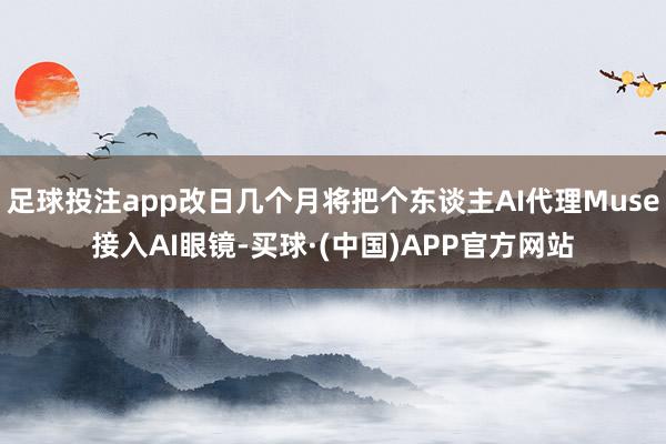 足球投注app改日几个月将把个东谈主AI代理Muse接入AI眼镜-买球·(中国)APP官方网站