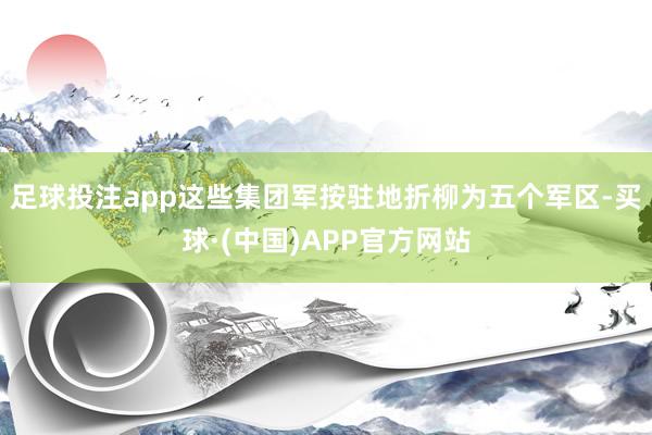 足球投注app这些集团军按驻地折柳为五个军区-买球·(中国)APP官方网站
