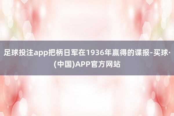 足球投注app把柄日军在1936年赢得的谍报-买球·(中国)APP官方网站