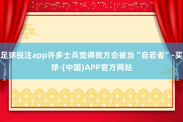 足球投注app许多士兵觉得我方会被当“自若者”-买球·(中国)APP官方网站
