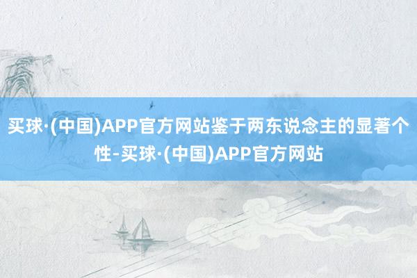 买球·(中国)APP官方网站鉴于两东说念主的显著个性-买球·(中国)APP官方网站