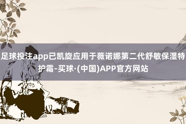 足球投注app已凯旋应用于薇诺娜第二代舒敏保湿特护霜-买球·(中国)APP官方网站