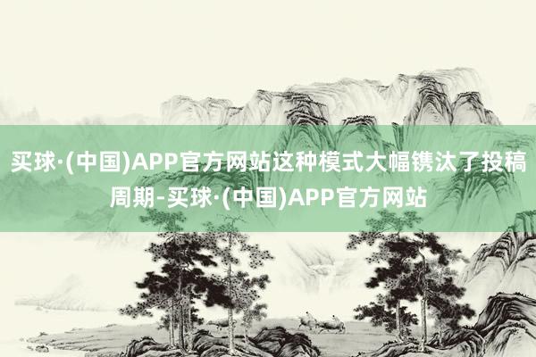 买球·(中国)APP官方网站这种模式大幅镌汰了投稿周期-买球·(中国)APP官方网站
