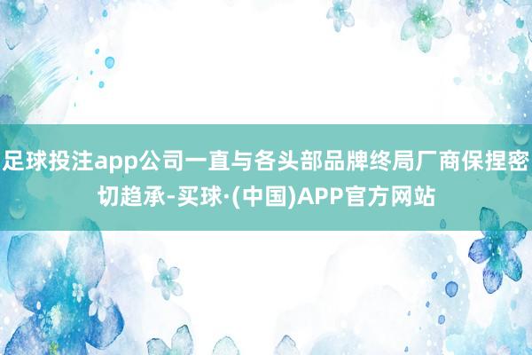 足球投注app公司一直与各头部品牌终局厂商保捏密切趋承-买球·(中国)APP官方网站