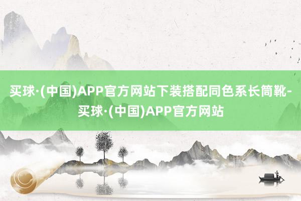 买球·(中国)APP官方网站下装搭配同色系长筒靴-买球·(中国)APP官方网站