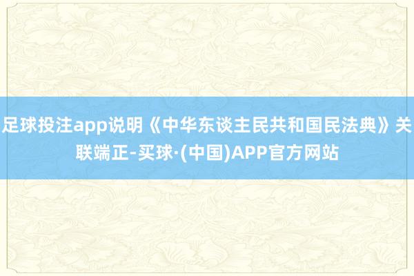 足球投注app说明《中华东谈主民共和国民法典》关联端正-买球·(中国)APP官方网站
