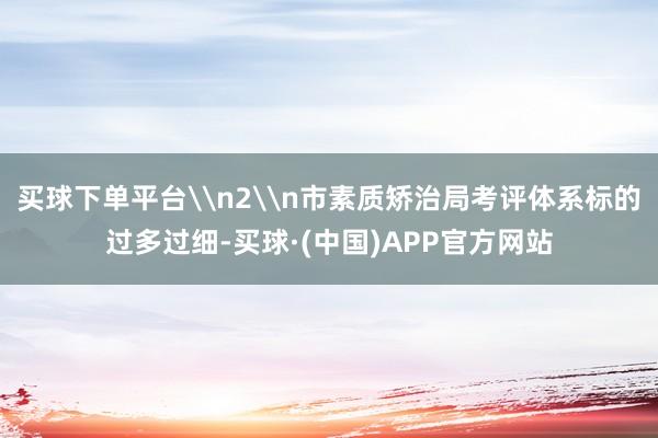 买球下单平台\n2\n市素质矫治局考评体系标的过多过细-买球·(中国)APP官方网站