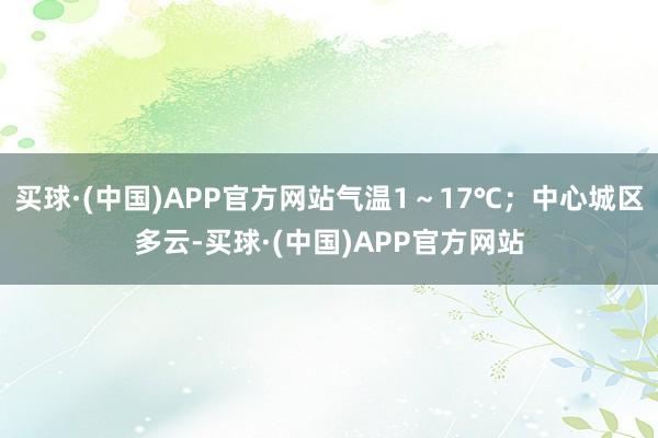 买球·(中国)APP官方网站气温1～17℃；中心城区多云-买球·(中国)APP官方网站