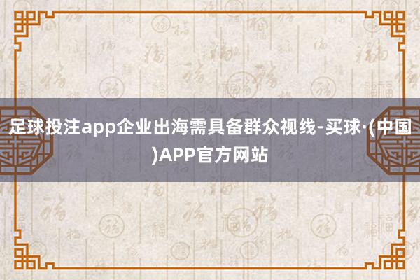 足球投注app企业出海需具备群众视线-买球·(中国)APP官方网站