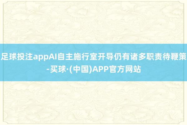 足球投注appAI自主施行室开导仍有诸多职责待鞭策-买球·(中国)APP官方网站