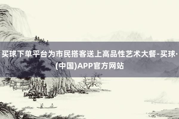 买球下单平台为市民搭客送上高品性艺术大餐-买球·(中国)APP官方网站