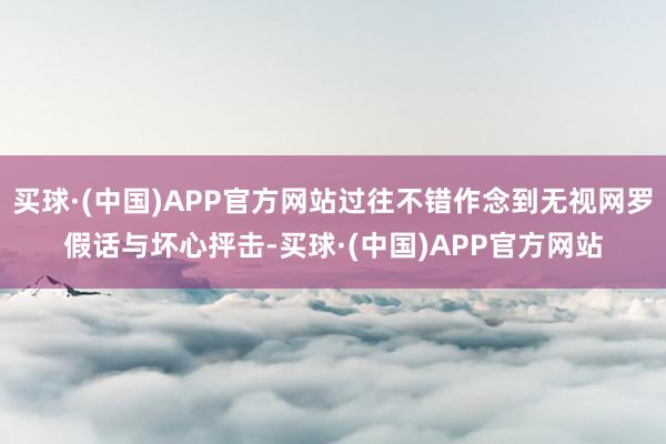 买球·(中国)APP官方网站过往不错作念到无视网罗假话与坏心抨击-买球·(中国)APP官方网站