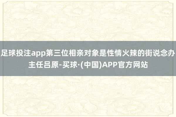 足球投注app第三位相亲对象是性情火辣的街说念办主任吕原-买球·(中国)APP官方网站
