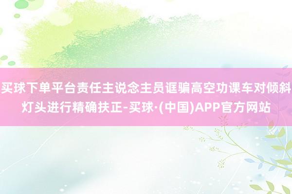 买球下单平台责任主说念主员诓骗高空功课车对倾斜灯头进行精确扶正-买球·(中国)APP官方网站