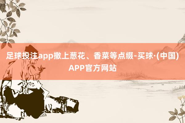 足球投注app撒上葱花、香菜等点缀-买球·(中国)APP官方网站