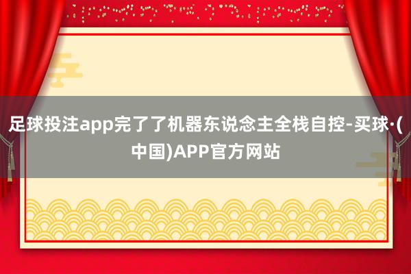 足球投注app完了了机器东说念主全栈自控-买球·(中国)APP官方网站