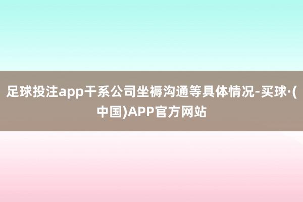 足球投注app干系公司坐褥沟通等具体情况-买球·(中国)APP官方网站