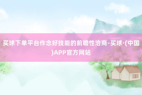 买球下单平台作念好技能的前瞻性洽商-买球·(中国)APP官方网站