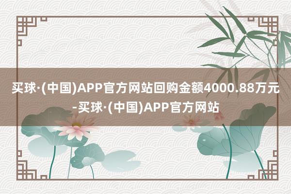 买球·(中国)APP官方网站回购金额4000.88万元-买球·(中国)APP官方网站