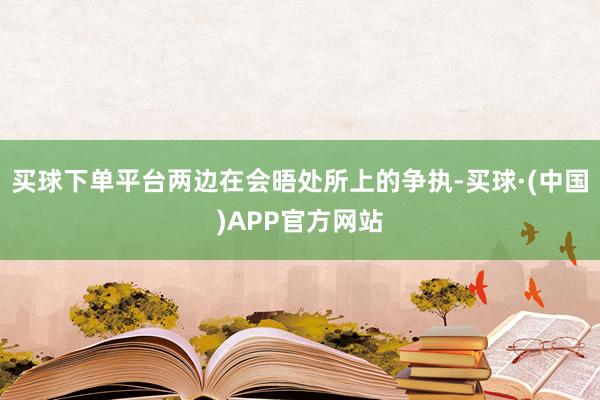 买球下单平台两边在会晤处所上的争执-买球·(中国)APP官方网站