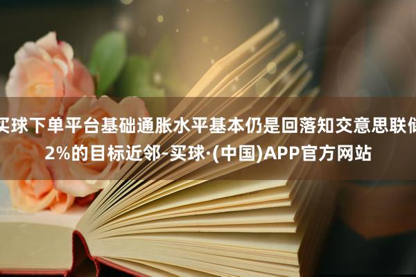 买球下单平台基础通胀水平基本仍是回落知交意思联储2%的目标近邻-买球·(中国)APP官方网站