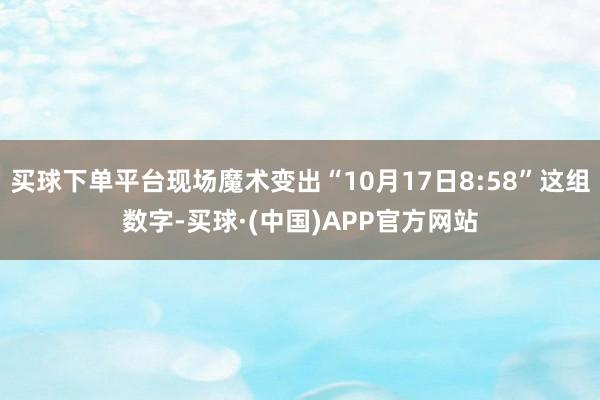 买球下单平台现场魔术变出“10月17日8:58”这组数字-买球·(中国)APP官方网站