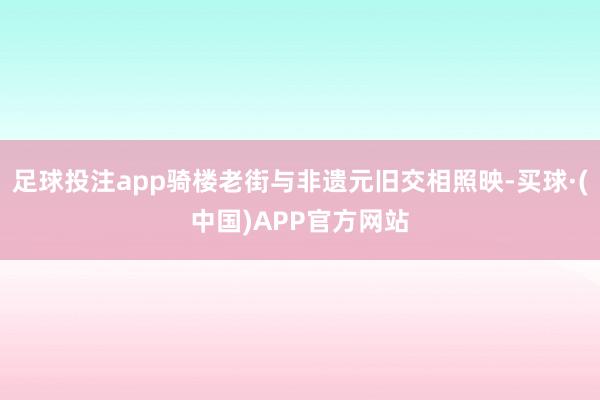 足球投注app骑楼老街与非遗元旧交相照映-买球·(中国)APP官方网站