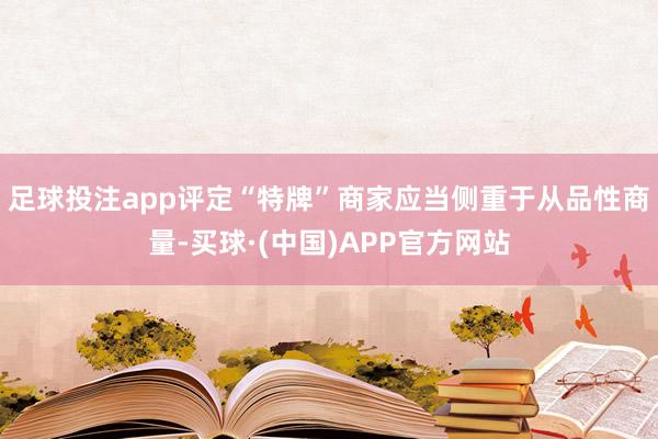 足球投注app评定“特牌”商家应当侧重于从品性商量-买球·(中国)APP官方网站
