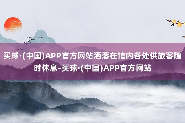 买球·(中国)APP官方网站洒落在馆内各处供旅客随时休息-买球·(中国)APP官方网站
