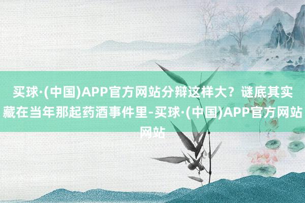 买球·(中国)APP官方网站分辩这样大?谜底其实藏在当年那起药酒事件里-买球·(中国)APP官方网站