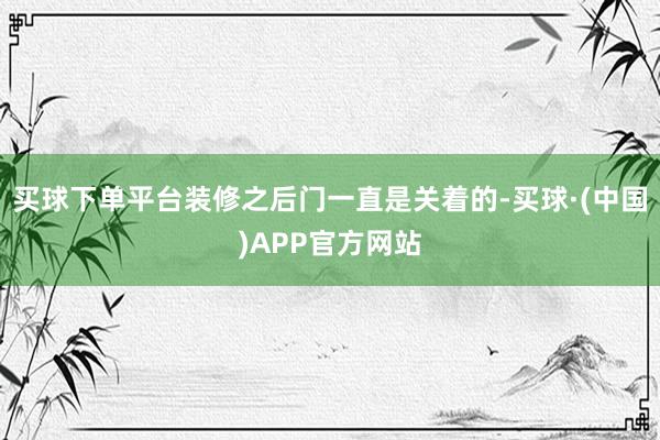 买球下单平台装修之后门一直是关着的-买球·(中国)APP官方网站